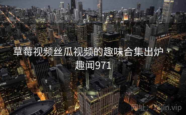草莓视频丝瓜视频的趣味合集出炉 · 趣闻971