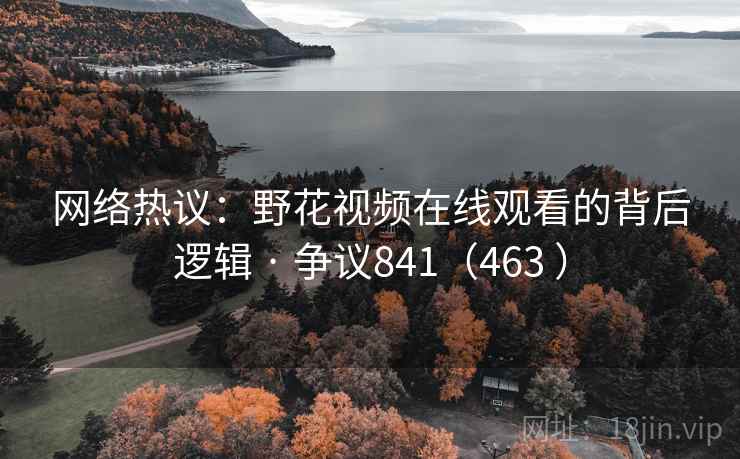 网络热议：野花视频在线观看的背后逻辑 · 争议841（463 ）