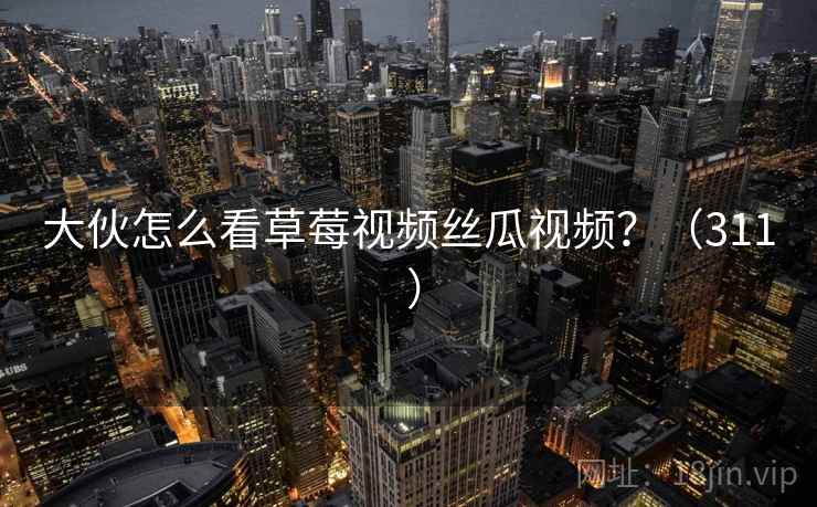 大伙怎么看草莓视频丝瓜视频？（311 ）