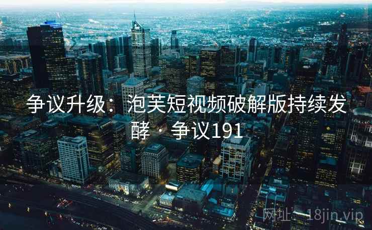 争议升级：泡芙短视频破解版持续发酵 · 争议191