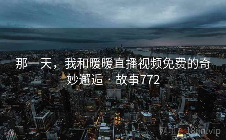 那一天,我和暖暖直播视频免费的奇妙邂逅 · 故事772 那一天,我和暖暖直播视频免费的奇妙邂逅 · 故事772