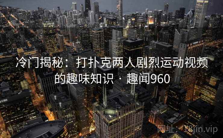 冷门揭秘：打扑克两人剧烈运动视频的趣味知识 · 趣闻960