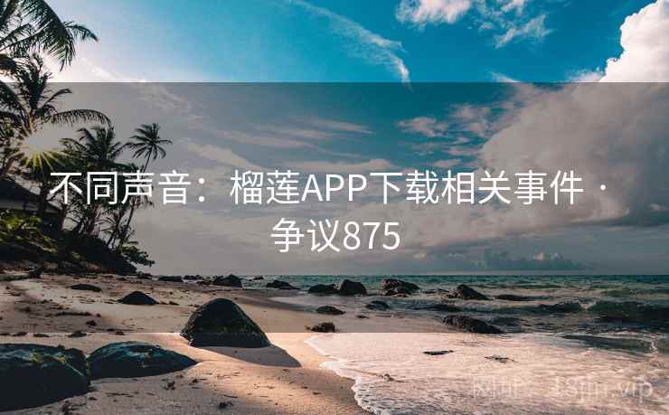 不同声音：榴莲APP下载相关事件 · 争议875