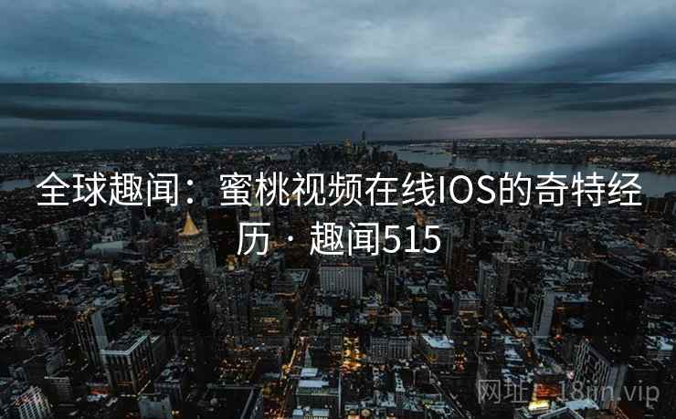 全球趣闻：蜜桃视频在线IOS的奇特经历 · 趣闻515