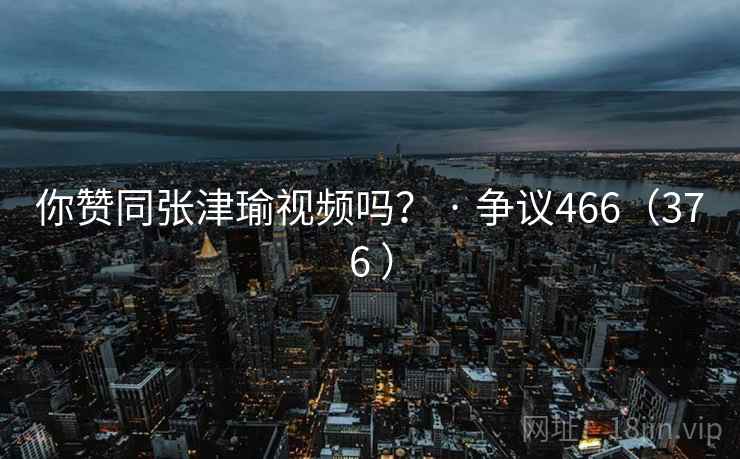 你赞同张津瑜视频吗？ · 争议466（376 ）