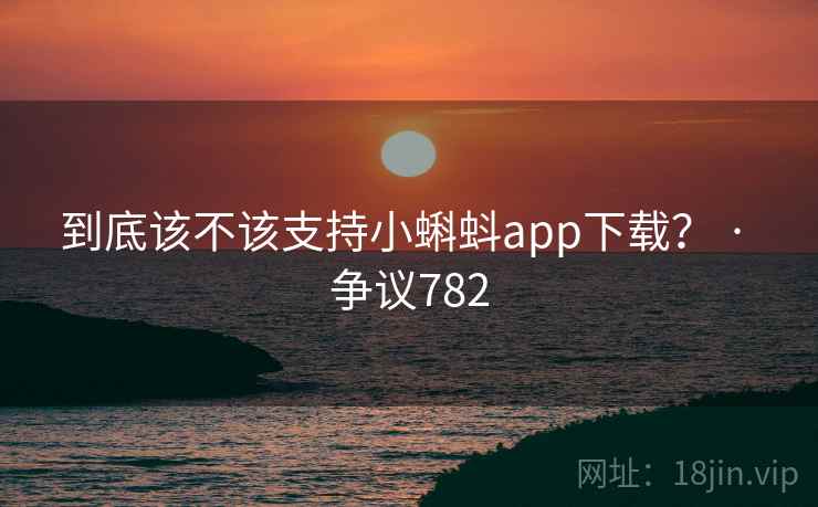 到底该不该支持小蝌蚪app下载？ · 争议782