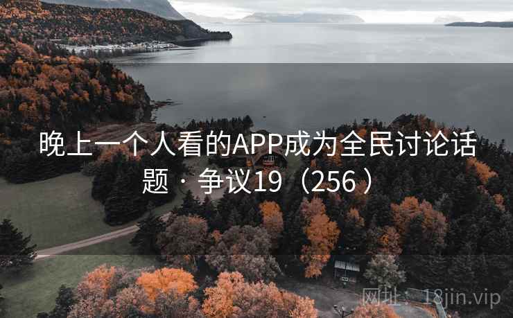 晚上一个人看的APP成为全民讨论话题 · 争议19(256 ) 晚上一个人看的APP成为全民讨论话题 · 争议19(256 )