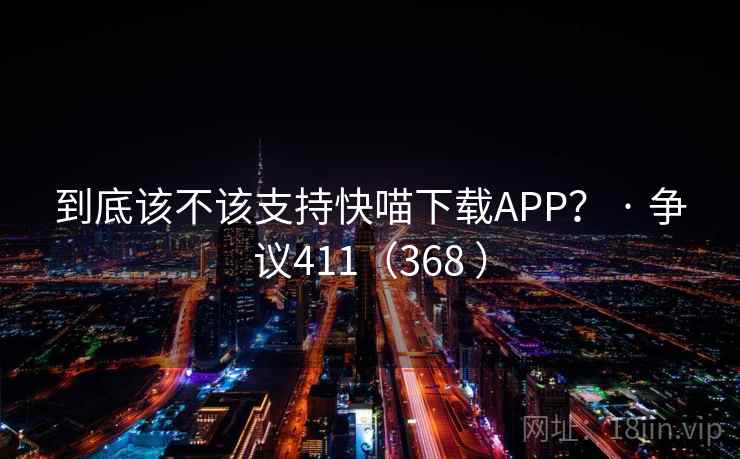 到底该不该支持快喵下载APP？ · 争议411（368 ）