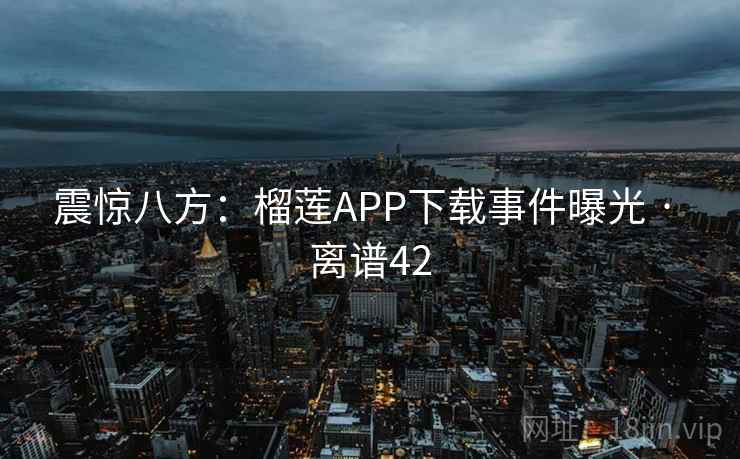 震惊八方：榴莲APP下载事件曝光 · 离谱42