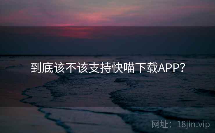 到底该不该支持快喵下载APP？
