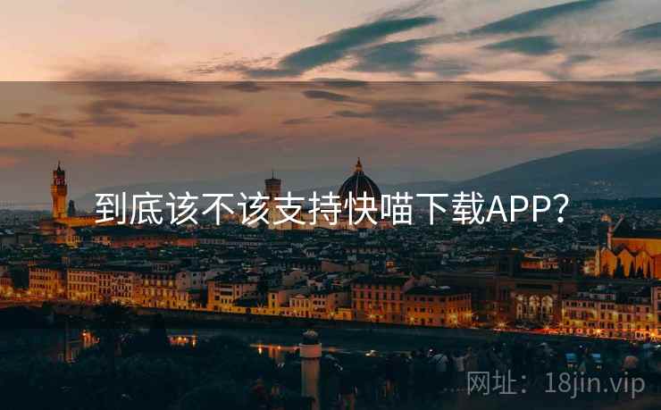 到底该不该支持快喵下载APP？