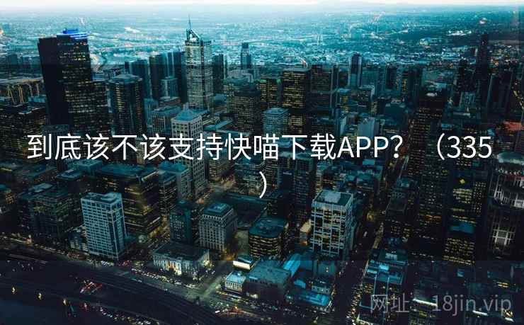 到底该不该支持快喵下载APP？（335 ）